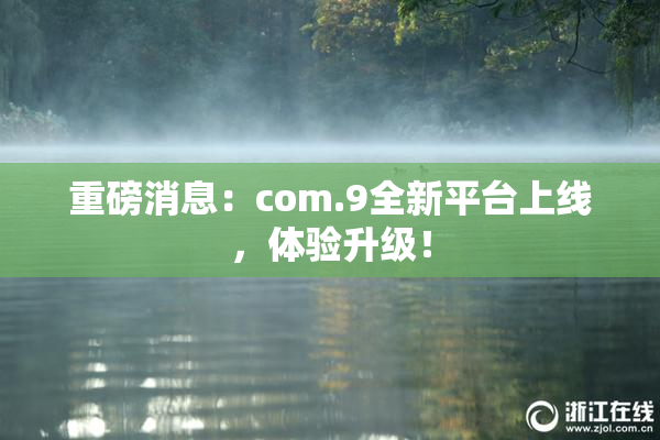 重磅消息：com.9全新平台上线，体验升级！