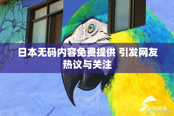 日本无码内容免费提供 引发网友热议与关注