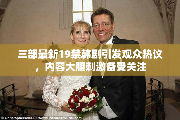 三部最新19禁韩剧引发观众热议，内容大胆刺激备受关注