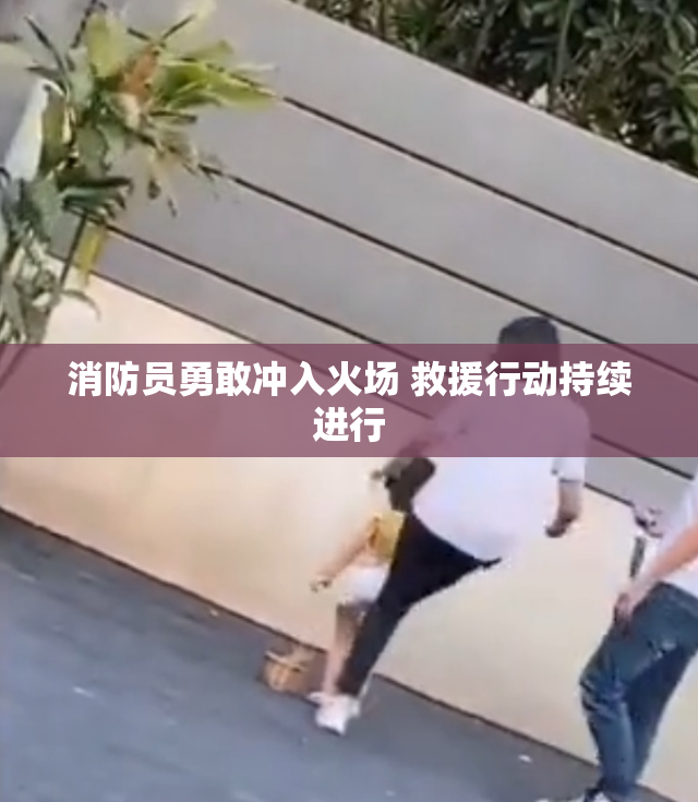 消防员勇敢冲入火场 救援行动持续进行