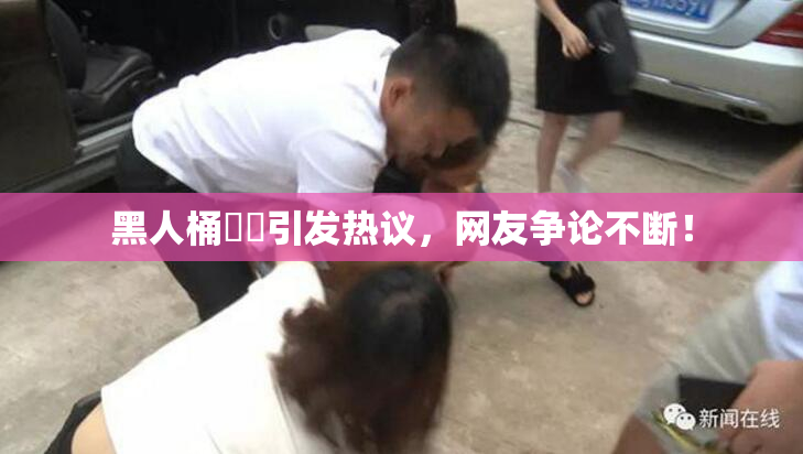 黑人桶❌‌引发热议，网友争论不断！