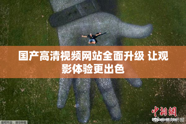 国产高清视频网站全面升级 让观影体验更出色