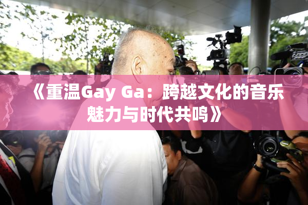《重温Gay Ga：跨越文化的音乐魅力与时代共鸣》