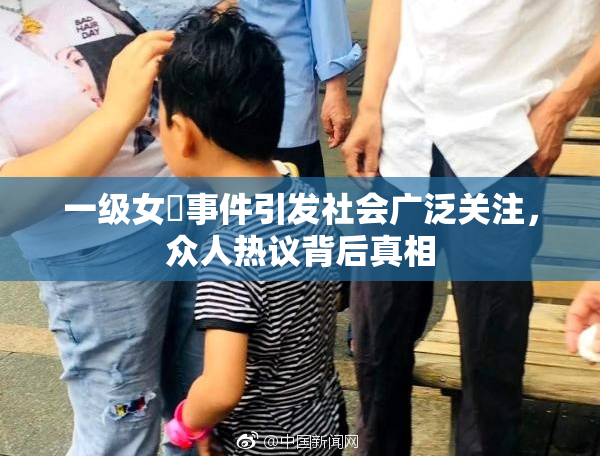 一级女婬事件引发社会广泛关注，众人热议背后真相