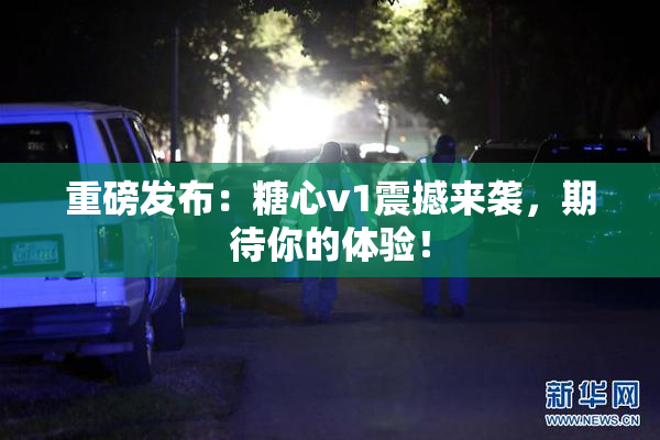 重磅发布：糖心v1震撼来袭，期待你的体验！