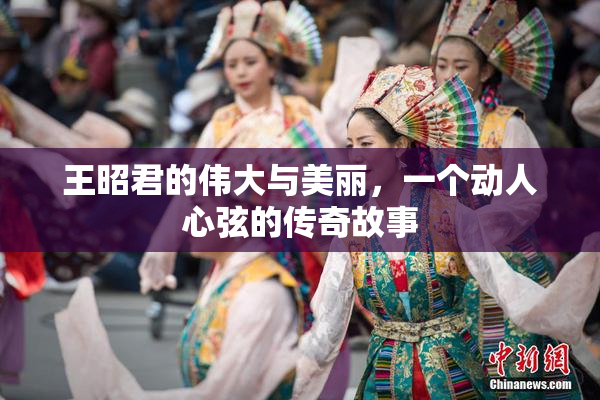 王昭君的伟大与美丽，一个动人心弦的传奇故事