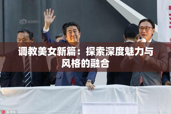 调教美女新篇：探索深度魅力与风格的融合