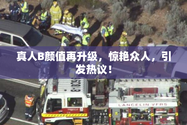 真人B颜值再升级，惊艳众人，引发热议！