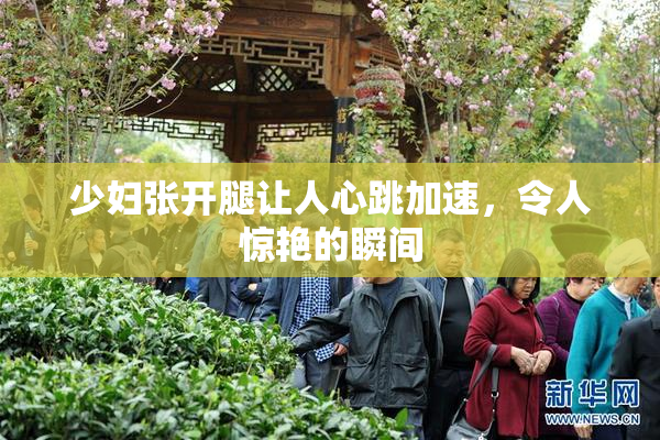 少妇张开腿让人心跳加速，令人惊艳的瞬间