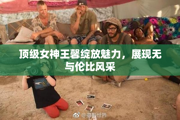 顶级女神王馨绽放魅力，展现无与伦比风采