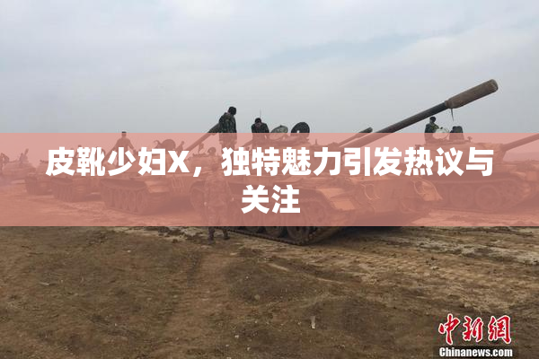 皮靴少妇X，独特魅力引发热议与关注