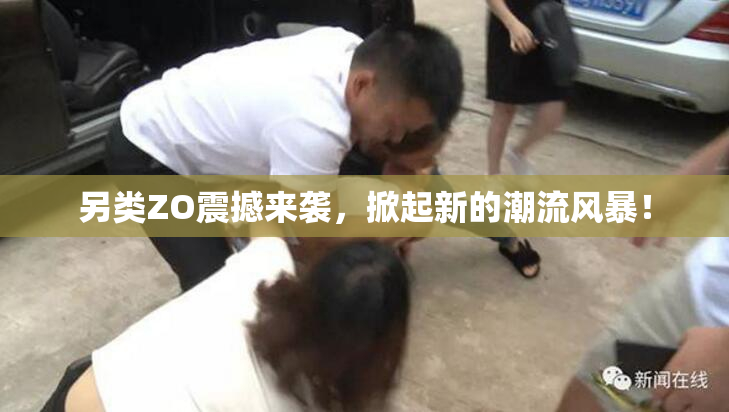 另类ZO震撼来袭，掀起新的潮流风暴！