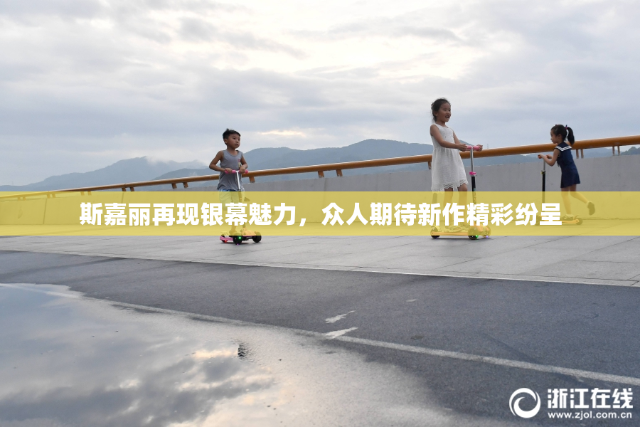 斯嘉丽再现银幕魅力，众人期待新作精彩纷呈