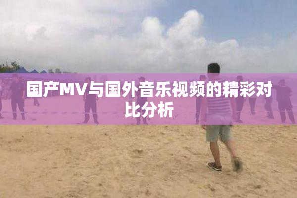 国产MV与国外音乐视频的精彩对比分析