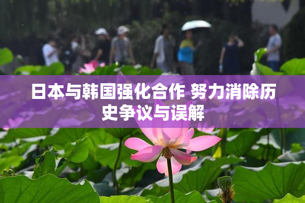 日本与韩国强化合作 努力消除历史争议与误解