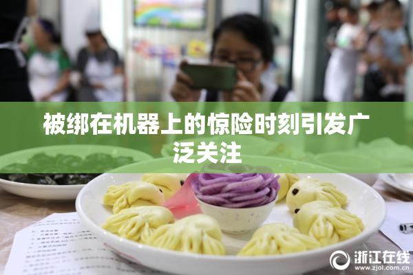 被绑在机器上的惊险时刻引发广泛关注