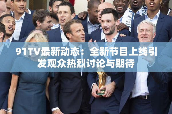 91TV最新动态：全新节目上线引发观众热烈讨论与期待