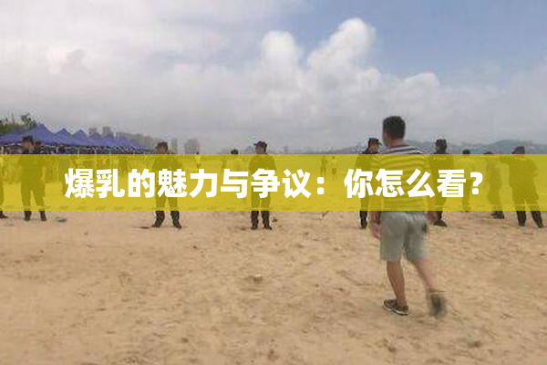 爆乳的魅力与争议：你怎么看？