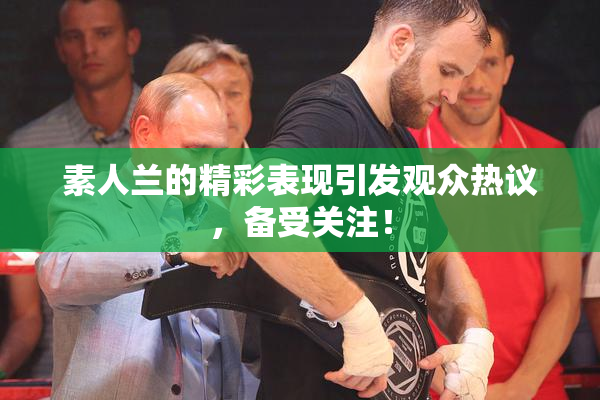素人兰的精彩表现引发观众热议，备受关注！