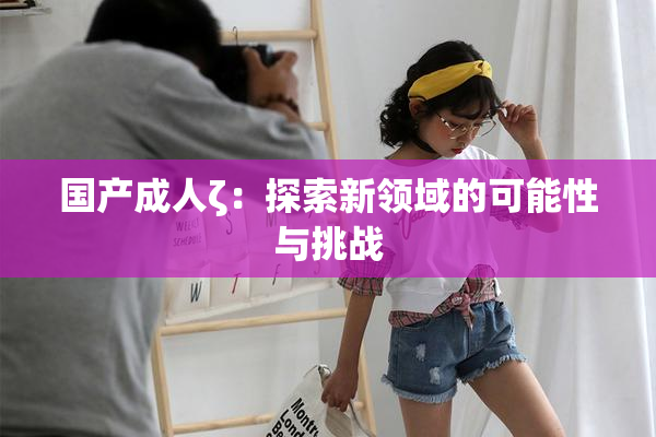 国产成人ζ：探索新领域的可能性与挑战