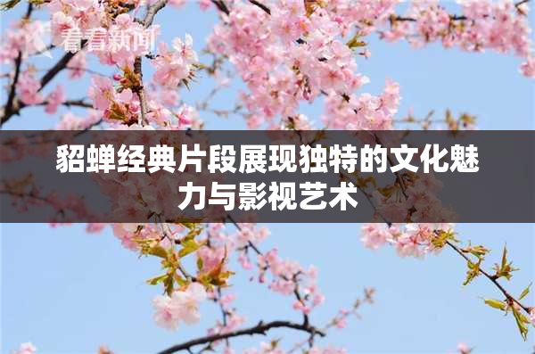 貂蝉经典片段展现独特的文化魅力与影视艺术