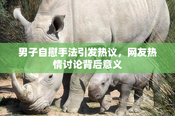 男子自慰手法引发热议，网友热情讨论背后意义