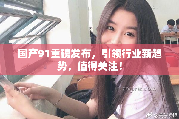 国产91重磅发布，引领行业新趋势，值得关注！