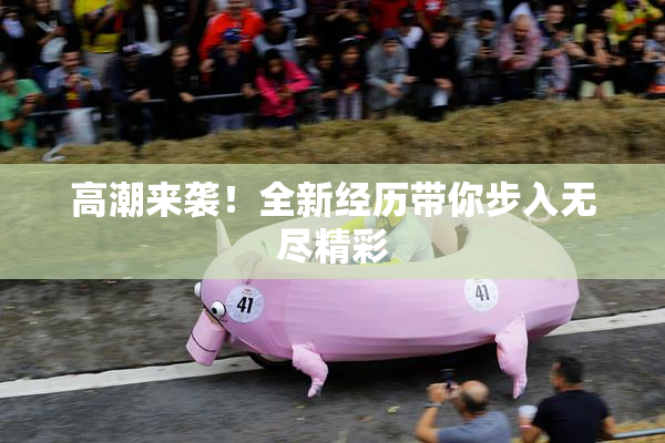 高潮来袭！全新经历带你步入无尽精彩