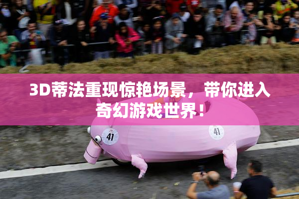 3D蒂法重现惊艳场景，带你进入奇幻游戏世界！