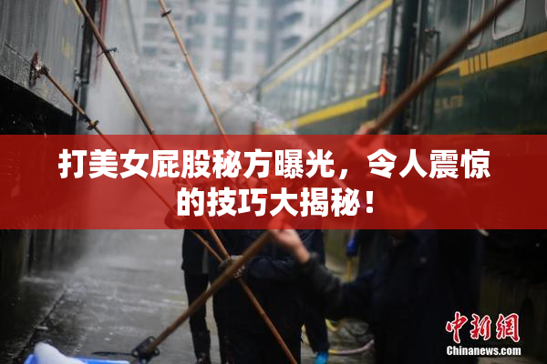 打美女屁股秘方曝光，令人震惊的技巧大揭秘！