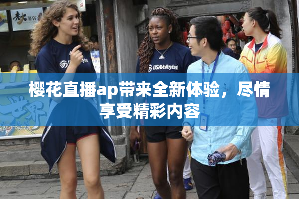 樱花直播ap带来全新体验，尽情享受精彩内容