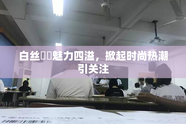 白丝妺妺魅力四溢，掀起时尚热潮引关注