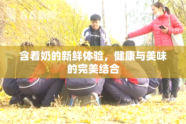 含着奶的新鲜体验，健康与美味的完美结合