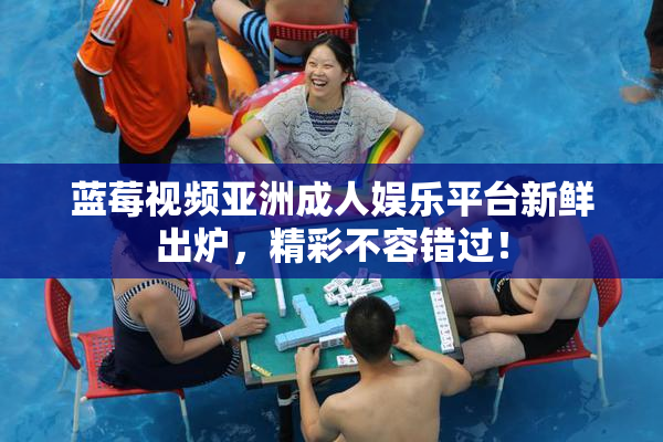 蓝莓视频亚洲成人娱乐平台新鲜出炉，精彩不容错过！