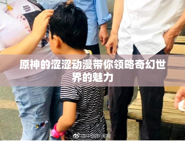 原神的涩涩动漫带你领略奇幻世界的魅力