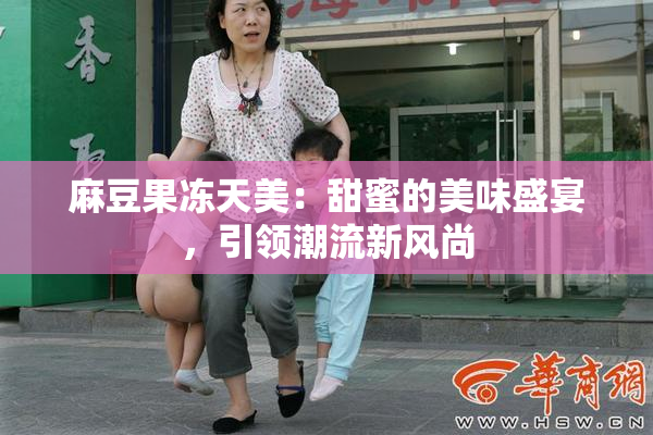 麻豆果冻天美：甜蜜的美味盛宴，引领潮流新风尚