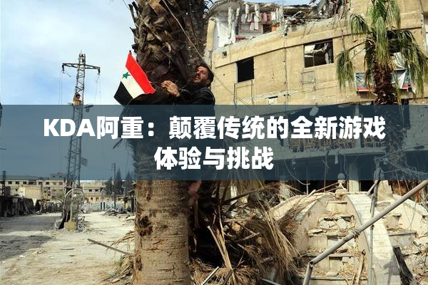 KDA阿重：颠覆传统的全新游戏体验与挑战