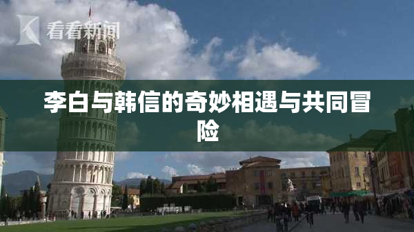 李白与韩信的奇妙相遇与共同冒险