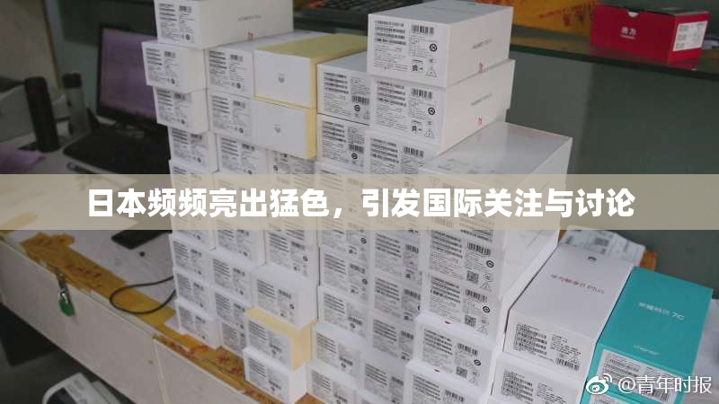 日本频频亮出猛色，引发国际关注与讨论
