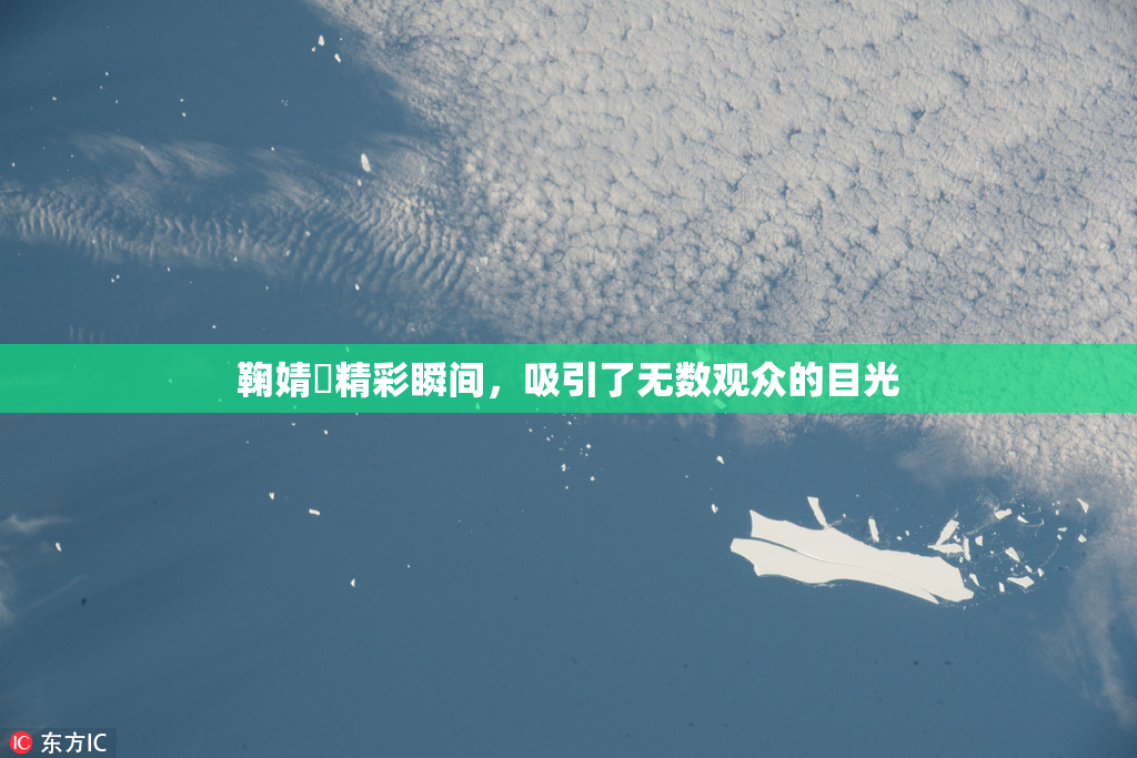鞠婧祎精彩瞬间，吸引了无数观众的目光