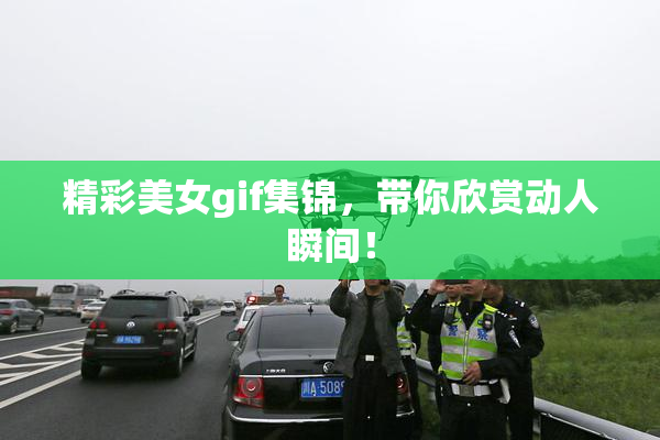 精彩美女gif集锦，带你欣赏动人瞬间！