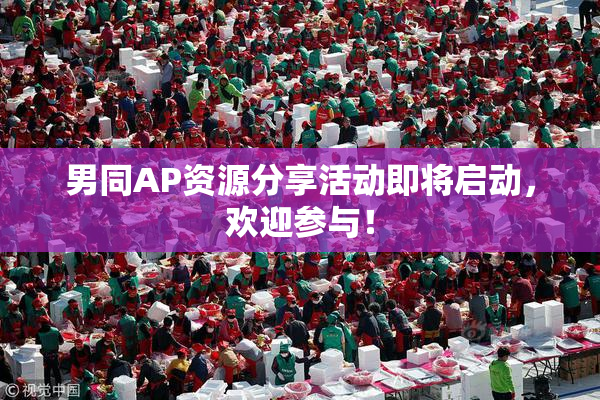 男同AP资源分享活动即将启动，欢迎参与！