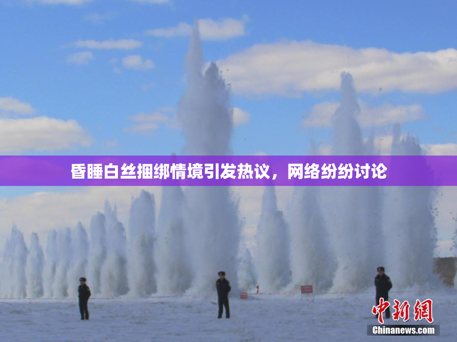 昏睡白丝捆绑情境引发热议，网络纷纷讨论