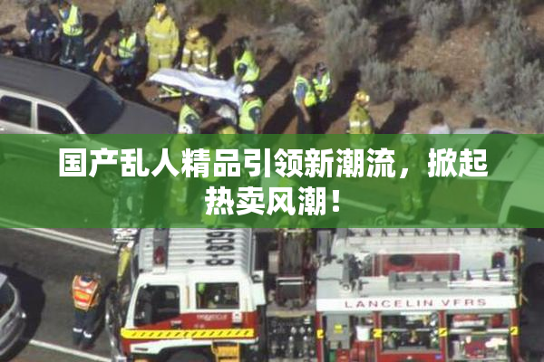 国产乱人精品引领新潮流，掀起热卖风潮！