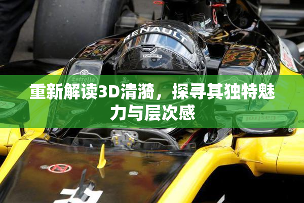 重新解读3D清漪，探寻其独特魅力与层次感