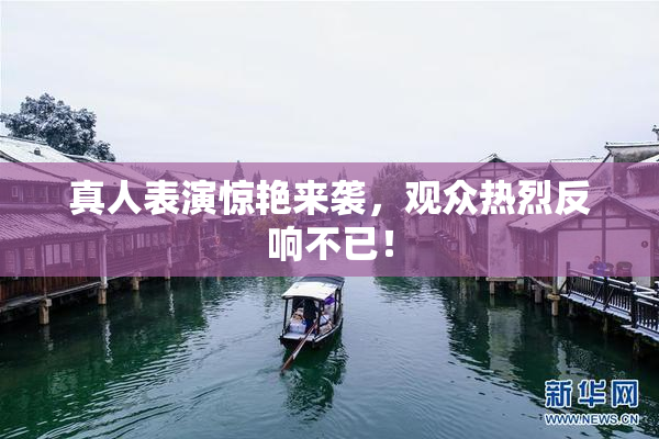 真人表演惊艳来袭，观众热烈反响不已！