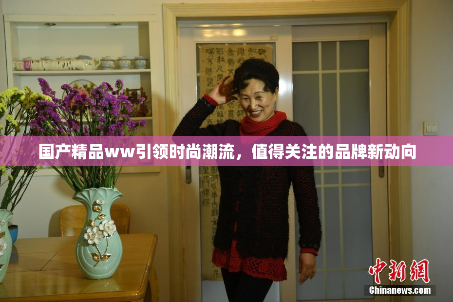 国产精品ww引领时尚潮流，值得关注的品牌新动向