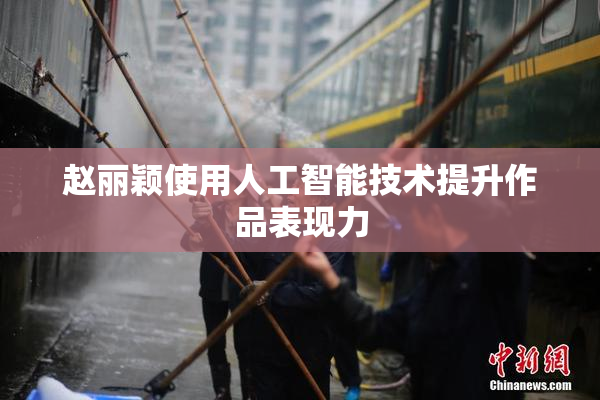 赵丽颖使用人工智能技术提升作品表现力