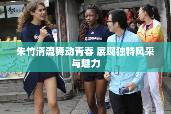 朱竹清流舞动青春 展现独特风采与魅力