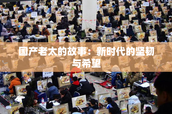 国产老太的故事：新时代的坚韧与希望